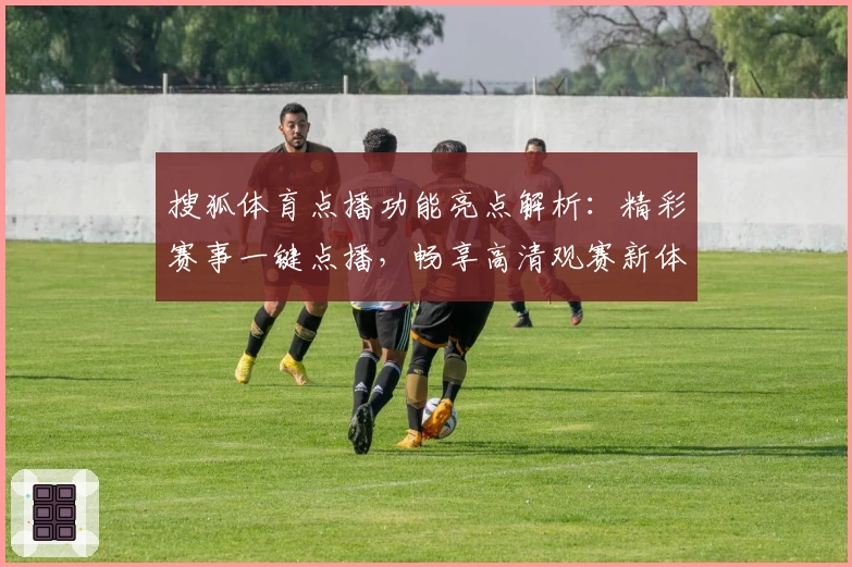 搜狐体育点播功能亮点解析：精彩赛事一键点播，畅享高清观赛新体验