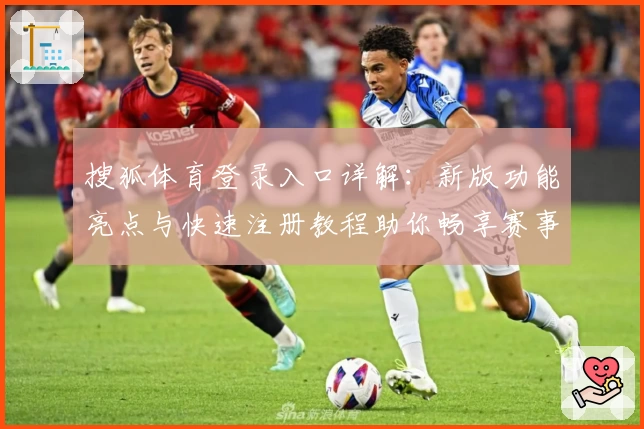 搜狐体育登录入口详解：新版功能亮点与快速注册教程助你畅享赛事