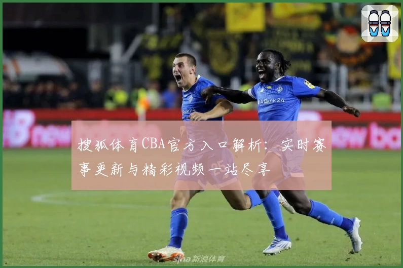 搜狐体育CBA官方入口解析：实时赛事更新与精彩视频一站尽享