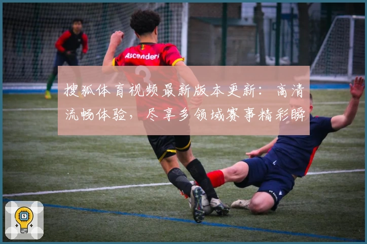 搜狐体育视频最新版本更新：高清流畅体验，尽享多领域赛事精彩瞬间