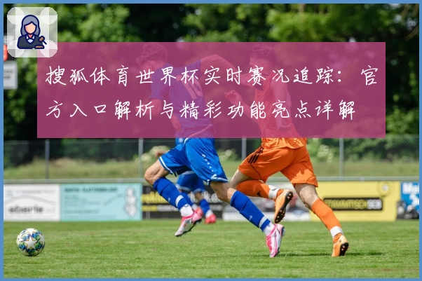 搜狐体育世界杯实时赛况追踪：官方入口解析与精彩功能亮点详解