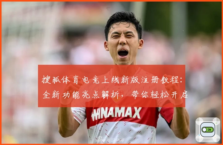 搜狐体育电竞上线新版注册教程：全新功能亮点解析，带你轻松开启电竞新体验