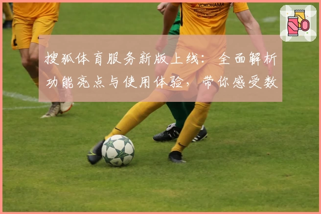 搜狐体育服务新版上线:全面解析功能亮点与使用体验,带你感受数字化体育盛宴