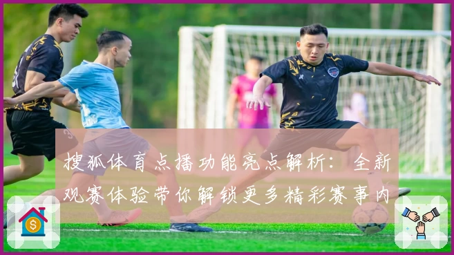 搜狐体育点播功能亮点解析：全新观赛体验带你解锁更多精彩赛事内容