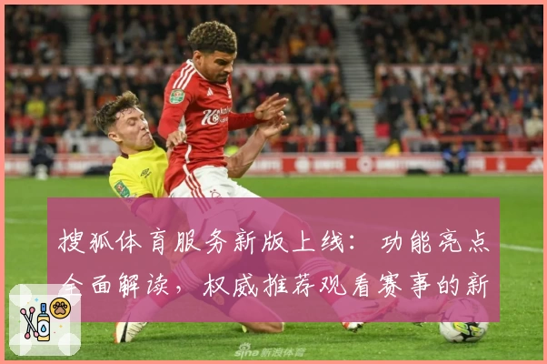 搜狐体育服务新版上线：功能亮点全面解读，权威推荐观看赛事的新选择