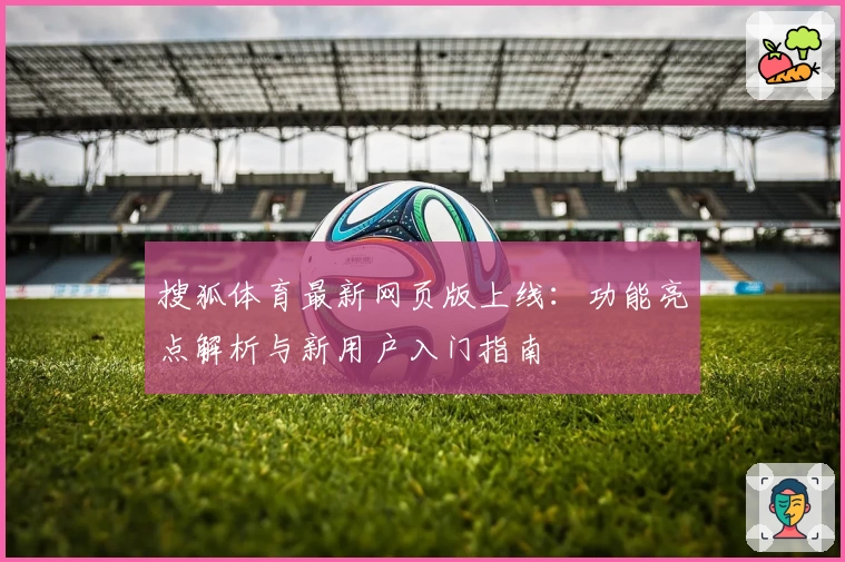 搜狐体育最新网页版上线：功能亮点解析与新用户入门指南