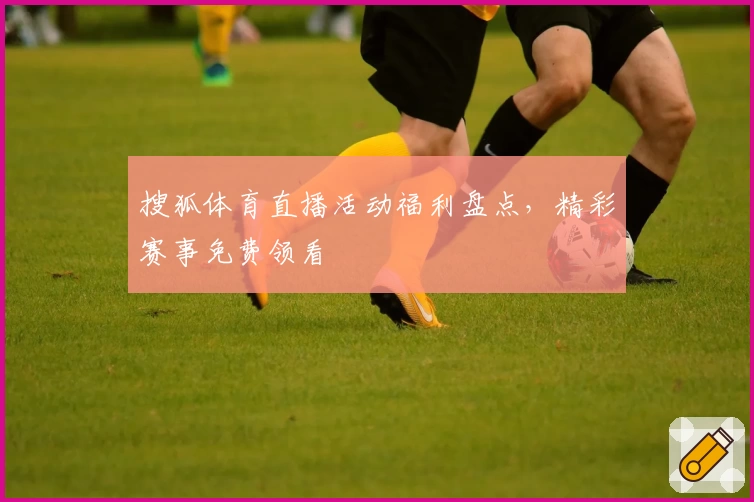 搜狐体育直播活动福利盘点,精彩赛事免费领看