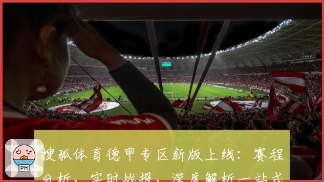 搜狐体育德甲专区新版上线:赛程分析、实时战报、深度解析一站式体验