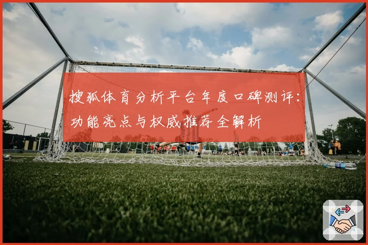 搜狐体育分析平台年度口碑测评:功能亮点与权威推荐全解析