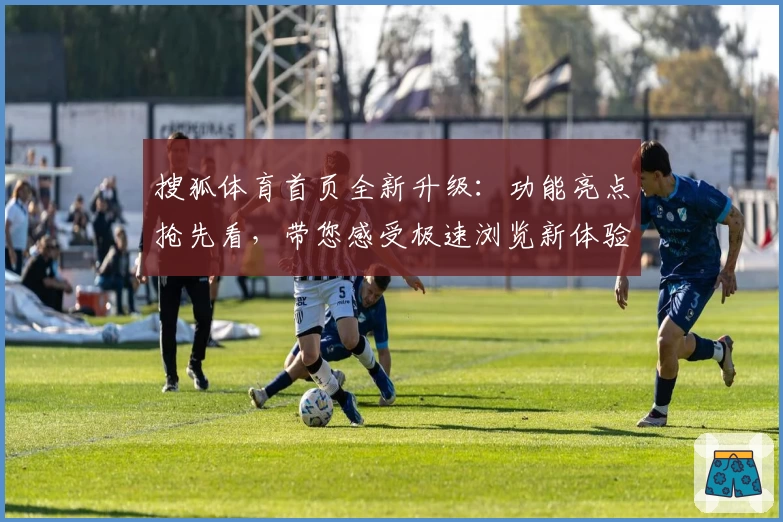 搜狐体育首页全新升级：功能亮点抢先看，带您感受极速浏览新体验