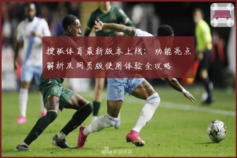 搜狐体育最新版本上线：功能亮点解析及网页版使用体验全攻略