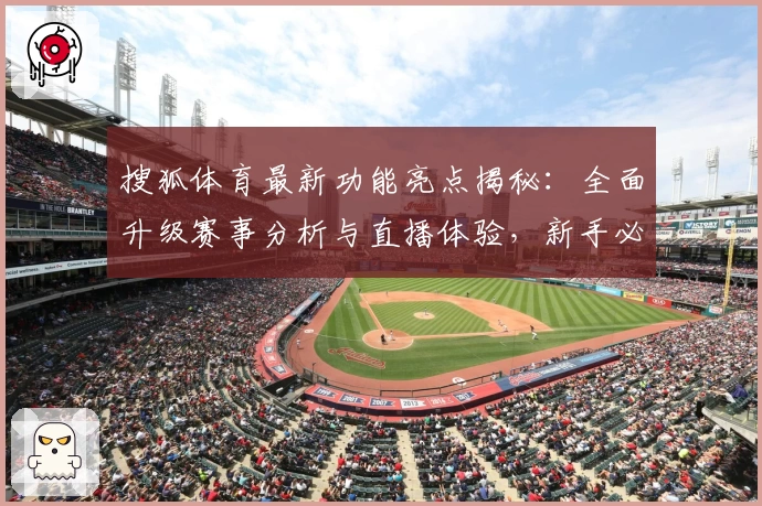 搜狐体育最新功能亮点揭秘：全面升级赛事分析与直播体验，新手必看使用指南