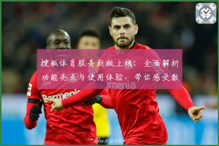 搜狐体育服务新版上线：全面解析功能亮点与使用体验，带你感受数字化体育盛宴
