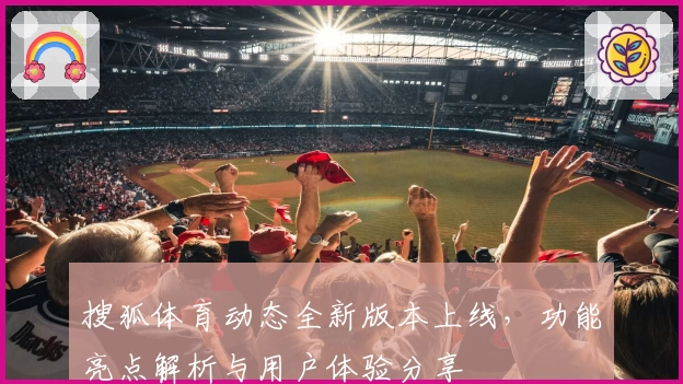 搜狐体育动态全新版本上线，功能亮点解析与用户体验分享