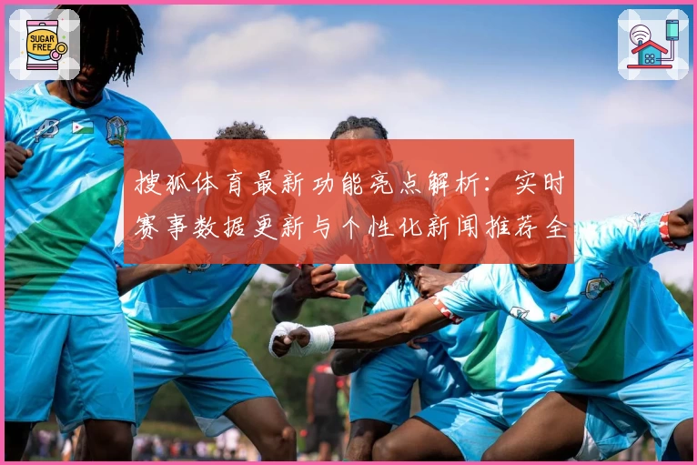 搜狐体育最新功能亮点解析：实时赛事数据更新与个性化新闻推荐全面提升用户体验