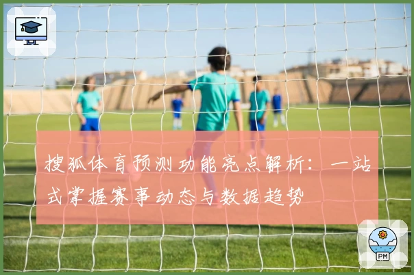 搜狐体育预测功能亮点解析：一站式掌握赛事动态与数据趋势