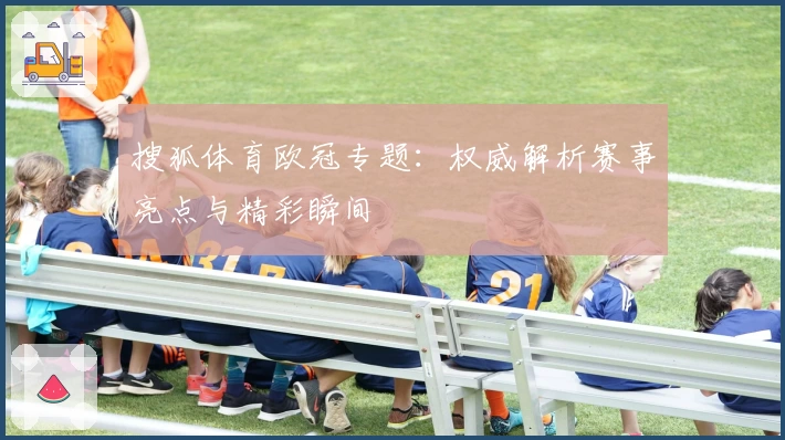 搜狐体育欧冠专题：权威解析赛事亮点与精彩瞬间