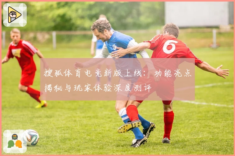 搜狐体育电竞新版上线:功能亮点揭秘与玩家体验深度测评