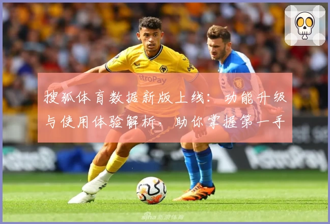 搜狐体育数据新版上线：功能升级与使用体验解析，助你掌握第一手赛事资讯