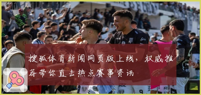 搜狐体育新闻网页版上线，权威推荐带你直击热点赛事资讯