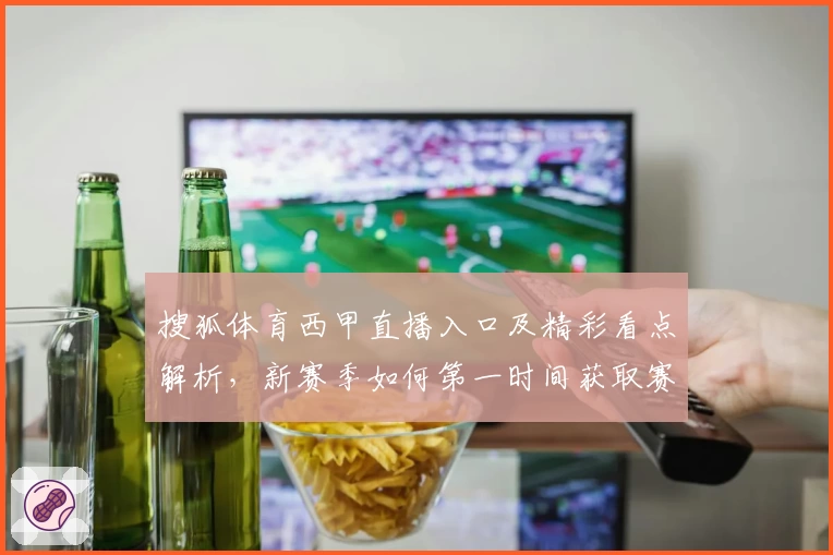 搜狐体育西甲直播入口及精彩看点解析，新赛季如何第一时间获取赛事热点