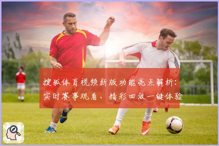 搜狐体育视频新版功能亮点解析：实时赛事观看、精彩回放一键体验
