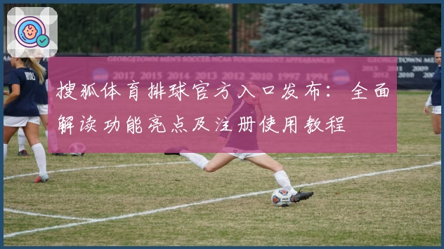 搜狐体育排球官方入口发布：全面解读功能亮点及注册使用教程
