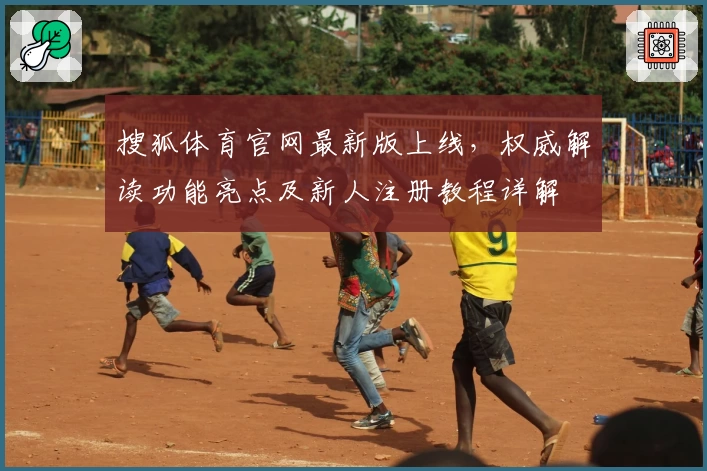 搜狐体育官网最新版上线，权威解读功能亮点及新人注册教程详解