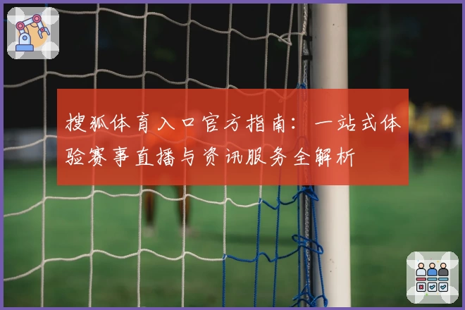 搜狐体育入口官方指南：一站式体验赛事直播与资讯服务全解析