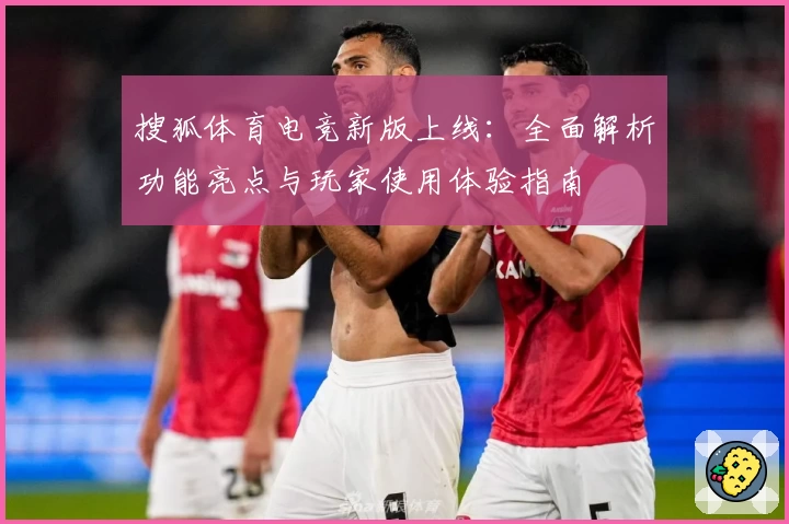 搜狐体育电竞新版上线：全面解析功能亮点与玩家使用体验指南