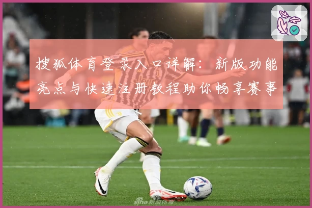 搜狐体育登录入口详解：新版功能亮点与快速注册教程助你畅享赛事