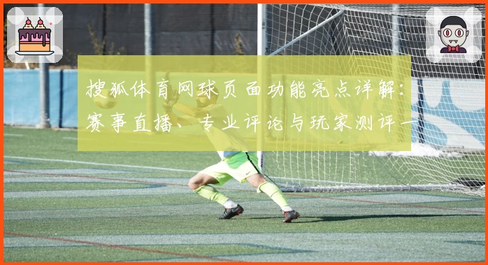 搜狐体育网球页面功能亮点详解：赛事直播、专业评论与玩家测评一应俱全