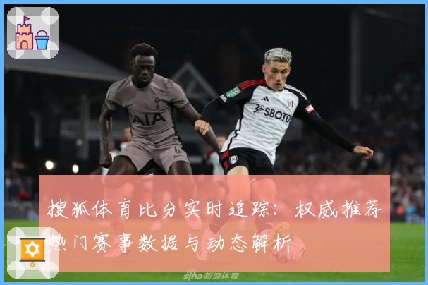 搜狐体育比分实时追踪:权威推荐热门赛事数据与动态解析