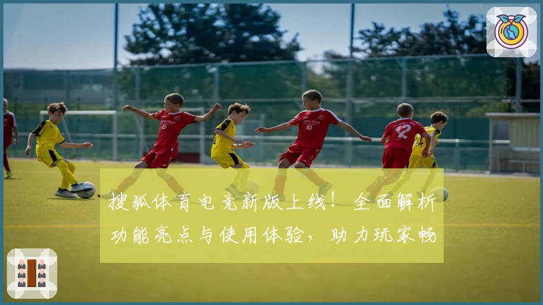 搜狐体育电竞新版上线！全面解析功能亮点与使用体验，助力玩家畅享赛事激情