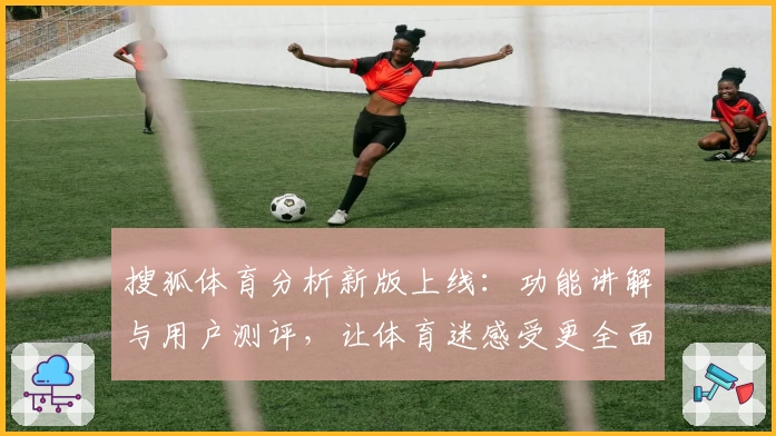 搜狐体育分析新版上线：功能讲解与用户测评，让体育迷感受更全面的赛事洞察