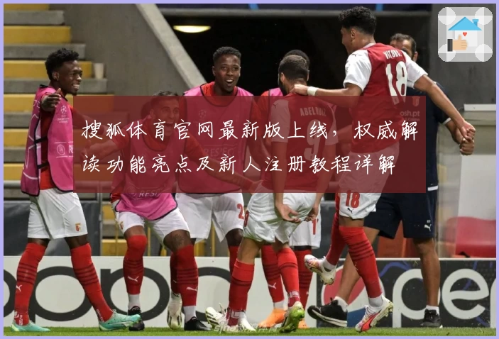 搜狐体育官网最新版上线，权威解读功能亮点及新人注册教程详解