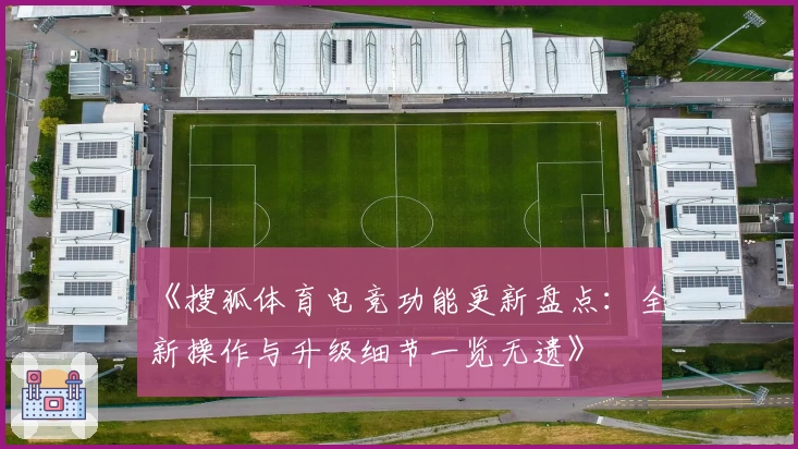 《搜狐体育电竞功能更新盘点:全新操作与升级细节一览无遗》