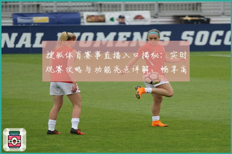 搜狐体育赛事直播入口揭秘：实时观赛攻略与功能亮点详解，畅享高清流畅观赛新体验