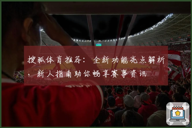 搜狐体育推荐：全新功能亮点解析，新人指南助你畅享赛事资讯