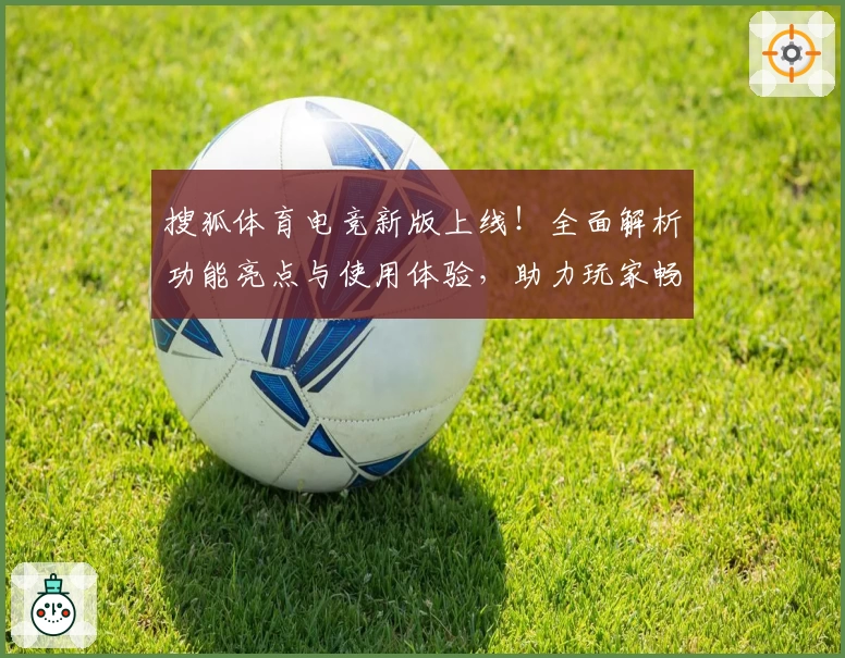 搜狐体育电竞新版上线！全面解析功能亮点与使用体验，助力玩家畅享赛事激情