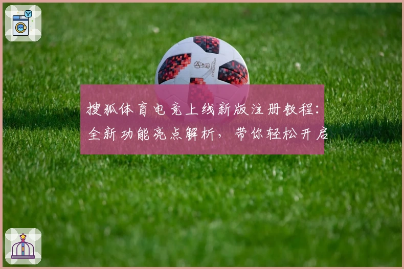 搜狐体育电竞上线新版注册教程:全新功能亮点解析,带你轻松开启电竞新体验