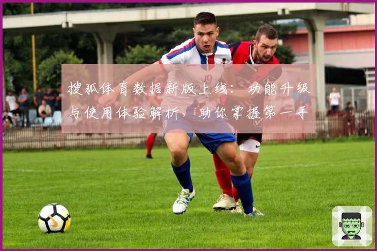 搜狐体育数据新版上线：功能升级与使用体验解析，助你掌握第一手赛事资讯