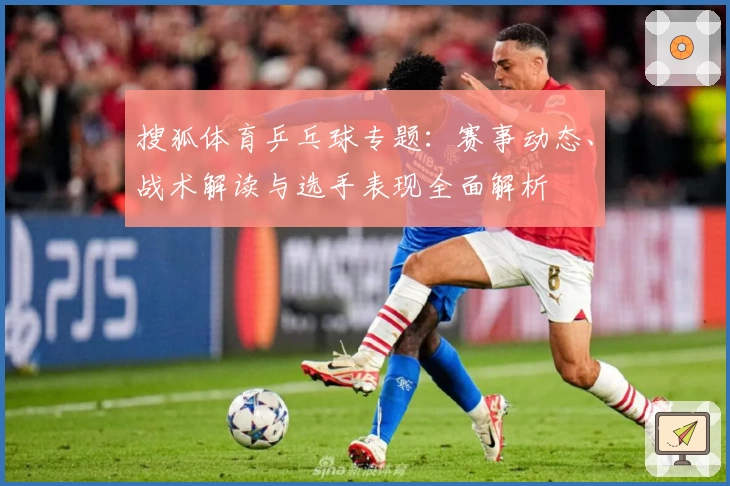 搜狐体育乒乓球专题：赛事动态、战术解读与选手表现全面解析