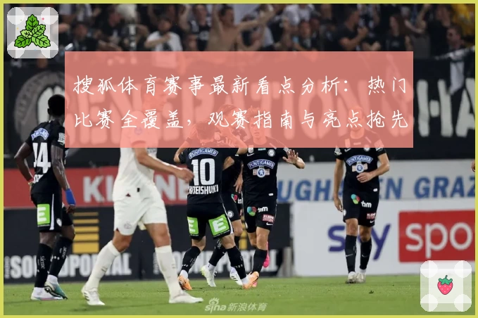 搜狐体育赛事最新看点分析:热门比赛全覆盖,观赛指南与亮点抢先掌握