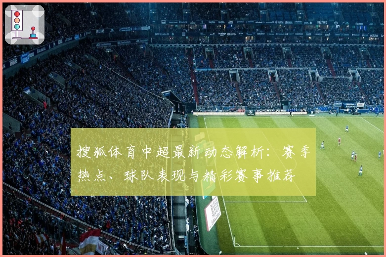 搜狐体育中超最新动态解析：赛季热点、球队表现与精彩赛事推荐