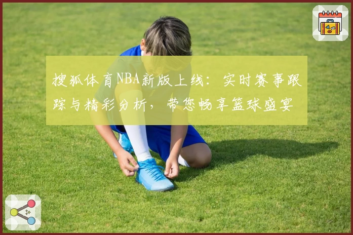 搜狐体育NBA新版上线:实时赛事跟踪与精彩分析,带您畅享篮球盛宴