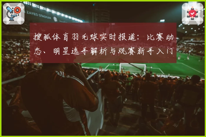 搜狐体育羽毛球实时报道：比赛动态、明星选手解析与观赛新手入门指南