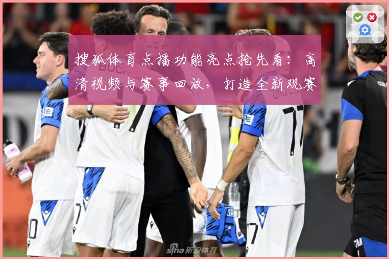搜狐体育点播功能亮点抢先看：高清视频与赛事回放，打造全新观赛体验