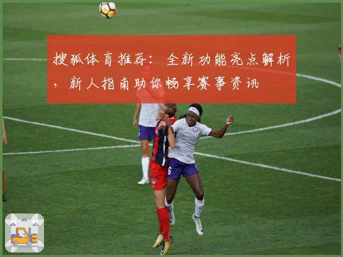 搜狐体育推荐：全新功能亮点解析，新人指南助你畅享赛事资讯