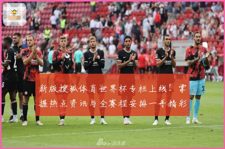新版搜狐体育世界杯专栏上线！掌握热点资讯与全赛程安排一手精彩内容